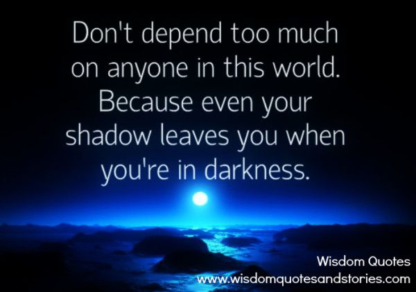 Don’t-depend-too-much-on-anyone-in-this-world.-Because-even-your-shadow-leaves-you-when-you’re-in-darkness-e1400174352137.jpg